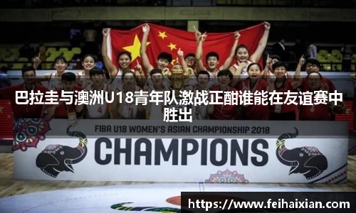 巴拉圭与澳洲U18青年队激战正酣谁能在友谊赛中胜出