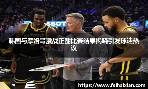 韩国与摩洛哥激战正酣比赛结果揭晓引发球迷热议