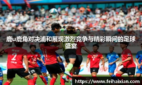 鹿u鹿角对决浦和展现激烈竞争与精彩瞬间的足球盛宴